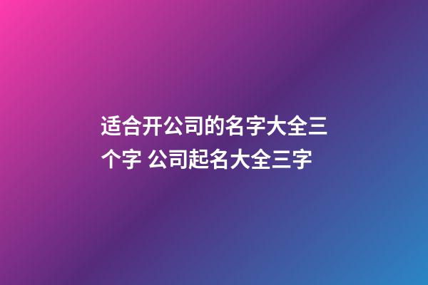 适合开公司的名字大全三个字 公司起名大全三字-第1张-公司起名-玄机派
